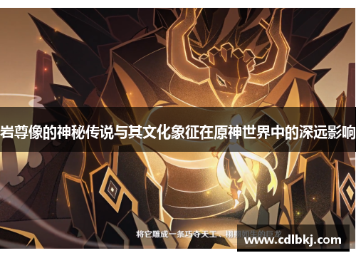 岩尊像的神秘传说与其文化象征在原神世界中的深远影响 岩尊像的神秘传说与其文化象征在原神世界中的深远影响